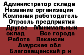 Администратор склада › Название организации ­ Компания-работодатель › Отрасль предприятия ­ Другое › Минимальный оклад ­ 1 - Все города Работа » Вакансии   . Амурская обл.,Благовещенский р-н